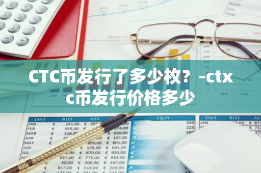 CTC币发行了多少枚？-ctxc币发行价格多少