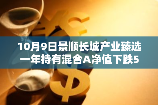 10月9日景顺长城产业臻选一年持有混合A净值下跌5.70%，今年来累计上涨2.0%