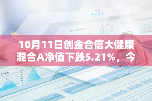 10月11日创金合信大健康混合A净值下跌5.21%，今年来累计下跌16.05%