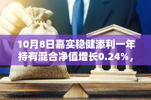 10月8日嘉实稳健添利一年持有混合净值增长0.24%，今年来累计上涨1.72%