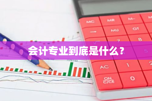 会计专业到底是什么？