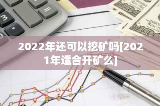 2022年还可以挖矿吗[2021年适合开矿么]