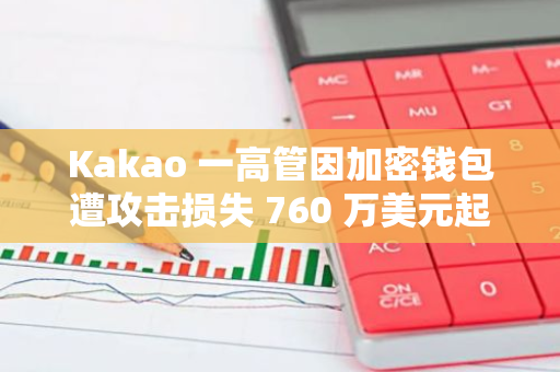 Kakao 一高管因加密钱包遭攻击损失 760 万美元起诉该公司旗下区块链部门 GroundX