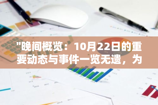 "晚间概览：10月22日的重要动态与事件一览无遗，为您呈现最新、最全面的新闻资讯"