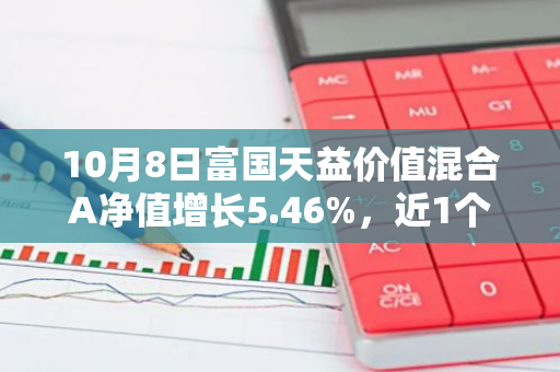 10月8日富国天益价值混合A净值增长5.46%，近1个月累计上涨27.81%