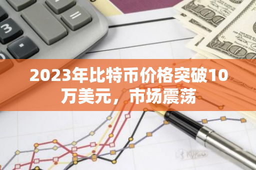 2023年比特币价格突破10万美元，市场震荡