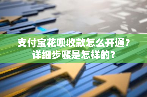 支付宝花呗收款怎么开通？详细步骤是怎样的？