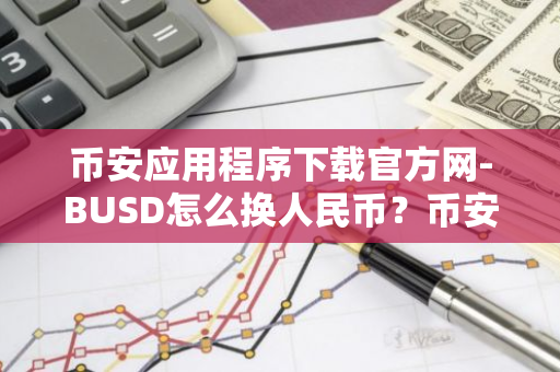 币安应用程序下载官方网-BUSD怎么换人民币？币安BUSD提现教程