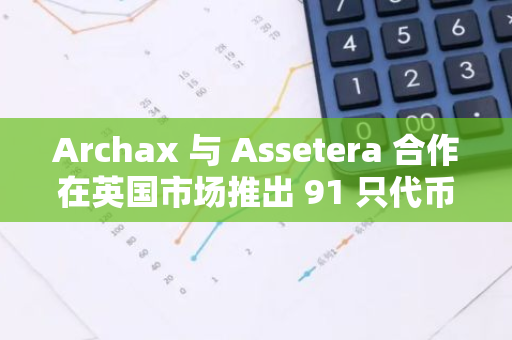 Archax 与 Assetera 合作在英国市场推出 91 只代币化基金