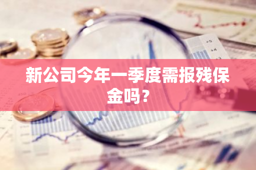 新公司今年一季度需报残保金吗？