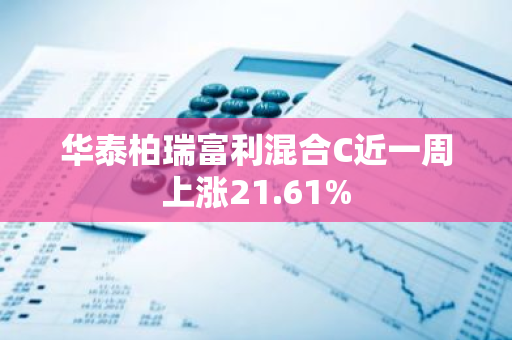 华泰柏瑞富利混合C近一周上涨21.61%