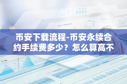 币安下载流程-币安永续合约手续费多少？怎么算高不高