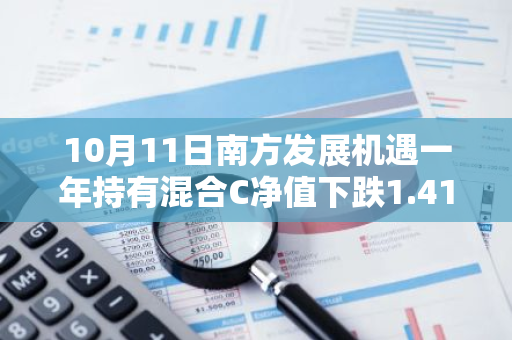 10月11日南方发展机遇一年持有混合C净值下跌1.41%，近3个月累计上涨5.27%