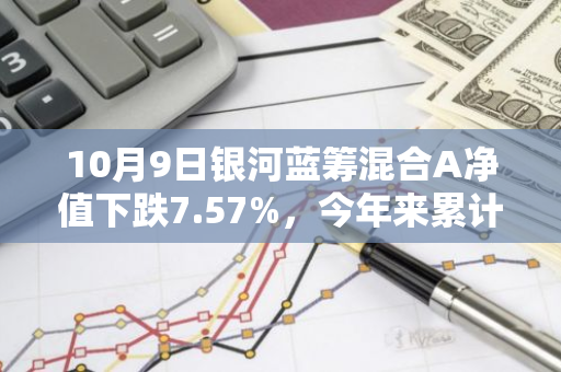 10月9日银河蓝筹混合A净值下跌7.57%，今年来累计上涨15.49%