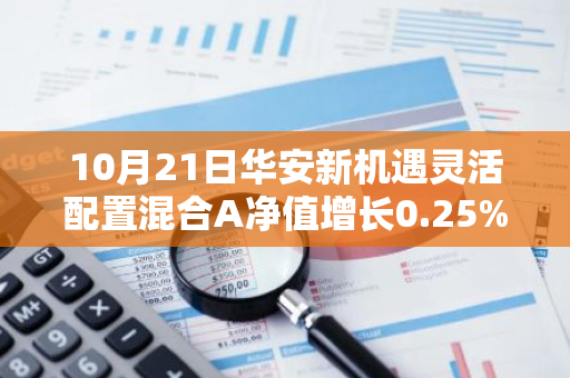 10月21日华安新机遇灵活配置混合A净值增长0.25%，近1个月累计上涨6.08%