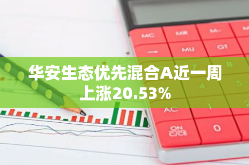 华安生态优先混合A近一周上涨20.53%