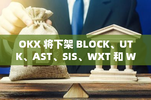 OKX 将下架 BLOCK、UTK、AST、SIS、WXT 和 WIFI 相关现货交易对