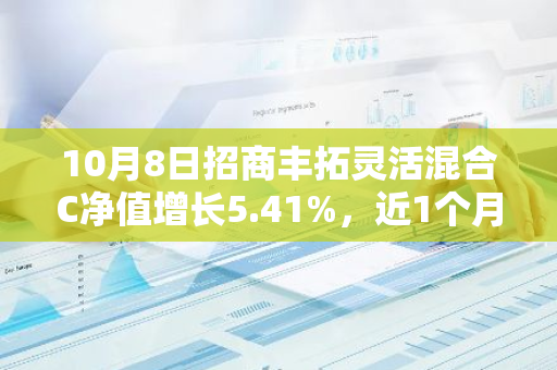 10月8日招商丰拓灵活混合C净值增长5.41%，近1个月累计上涨30.57%