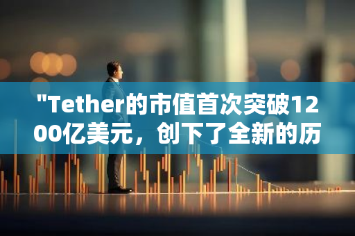 "Tether的市值首次突破1200亿美元，创下了全新的历史纪录，彰显其在全球加密货币市场的领导地位"