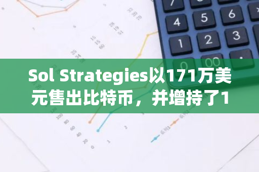 Sol Strategies以171万美元售出比特币，并增持了12,389枚SOL，展现出强大的市场实力