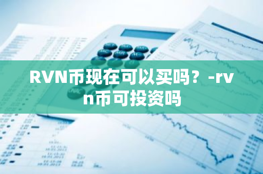 RVN币现在可以买吗？-rvn币可投资吗