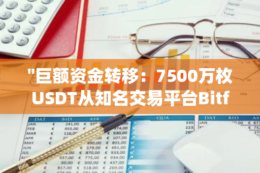 "巨额资金转移：7500万枚USDT从知名交易平台Bitfinex成功转移到Tether Treasury"