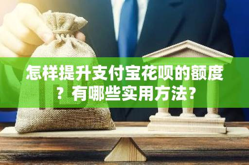 怎样提升支付宝花呗的额度？有哪些实用方法？