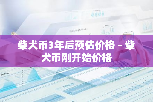 柴犬币3年后预估价格 - 柴犬币刚开始价格