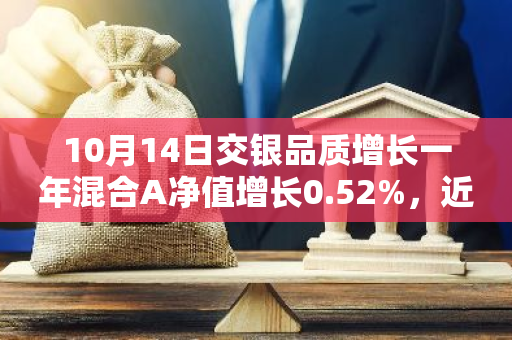 10月14日交银品质增长一年混合A净值增长0.52%，近1个月累计上涨27.95%