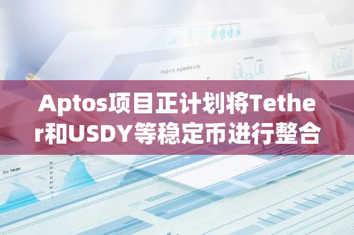 Aptos项目正计划将Tether和USDY等稳定币进行整合，以实现更高效的区块链应用