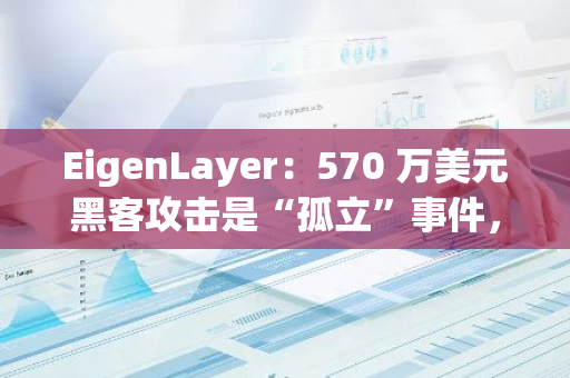 EigenLayer：570 万美元黑客攻击是“孤立”事件，协议上没有漏洞