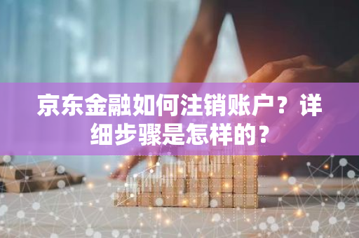 京东金融如何注销账户？详细步骤是怎样的？