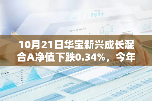 10月21日华宝新兴成长混合A净值下跌0.34%，今年来累计上涨13.71%