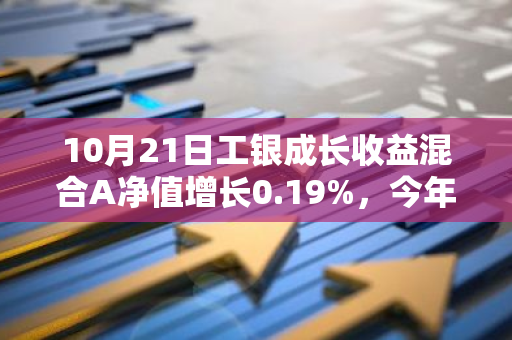 10月21日工银成长收益混合A净值增长0.19%，今年来累计上涨11.98%