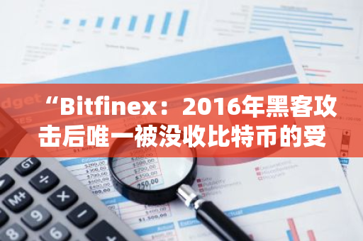 “Bitfinex：2016年黑客攻击后唯一被没收比特币的受害者，或将寻求归还”