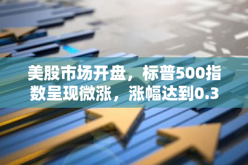 美股市场开盘，标普500指数呈现微涨，涨幅达到0.3%，显示出市场的良好开局