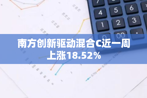 南方创新驱动混合C近一周上涨18.52%