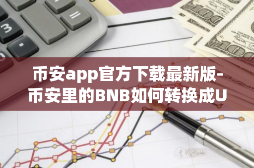 币安app官方下载最新版-币安里的BNB如何转换成USDT？