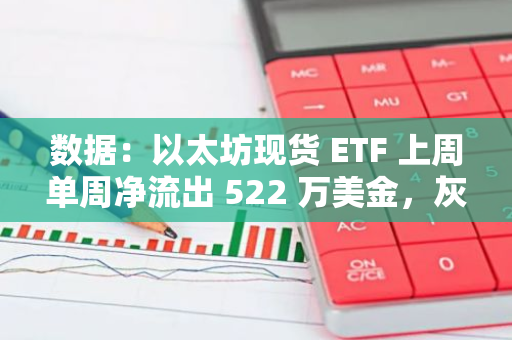 数据：以太坊现货 ETF 上周单周净流出 522 万美金，灰度以太坊信托 ETF ETHE 周净流出 1908 万美元