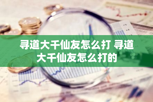 寻道大千仙友怎么打 寻道大千仙友怎么打的