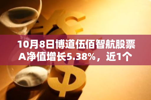 10月8日博道伍佰智航股票A净值增长5.38%，近1个月累计上涨29.22%