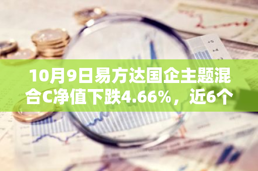 10月9日易方达国企主题混合C净值下跌4.66%，近6个月累计下跌0.56%