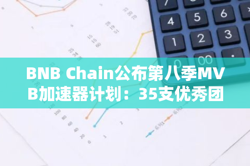 BNB Chain公布第八季MVB加速器计划：35支优秀团队成功入选，引领区块链创新浪潮