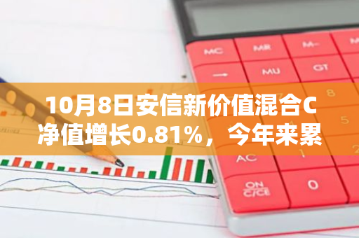 10月8日安信新价值混合C净值增长0.81%，今年来累计上涨9.46%