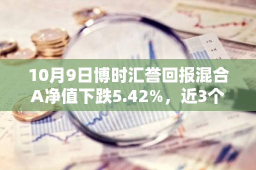 10月9日博时汇誉回报混合A净值下跌5.42%，近3个月累计上涨21.31%