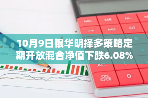 10月9日银华明择多策略定期开放混合净值下跌6.08%，今年来累计下跌2.3%