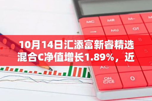 10月14日汇添富新睿精选混合C净值增长1.89%，近1个月累计上涨16.86%