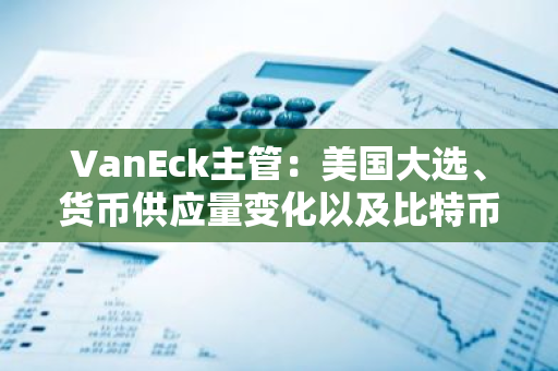 VanEck主管：美国大选、货币供应量变化以及比特币挖矿发展推动比特币上涨