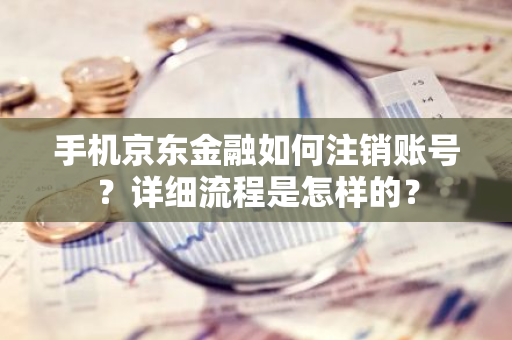 手机京东金融如何注销账号？详细流程是怎样的？