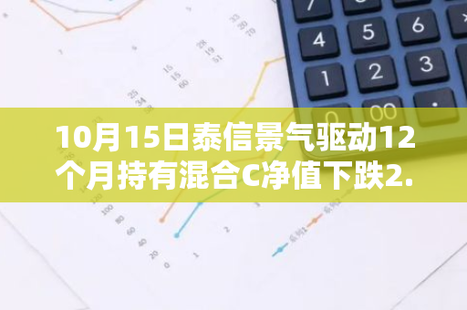 10月15日泰信景气驱动12个月持有混合C净值下跌2.38%，今年来累计下跌11.5%